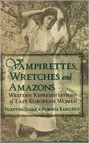 Vampirettes, Wretches, and Amazons: Western Representations of East European Women by Valentina Glajar