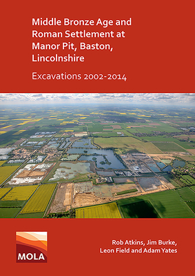 Middle Bronze Age and Roman Settlement at Manor Pit, Baston, Lincolnshire: Excavations 2002-2014 by Jim Burke, Leon Field, Rob Atkins