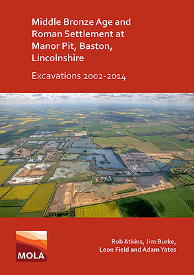 Middle Bronze Age and Roman Settlement at Manor Pit, Baston, Lincolnshire: Excavations 2002-2014 by Jim Burke, Rob Atkins, Leon Field