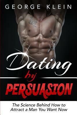 Dating by Persuasion: The Science behind How to Attract a Man You Want Now (Dating Advice for Women, How to Attract Men) by George Klein