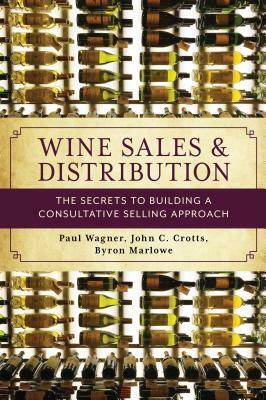 Wine Sales and Distribution: The Secrets to Building a Consultative Selling Approach by Byron Marlowe, John C. Crotts, Paul Wagner