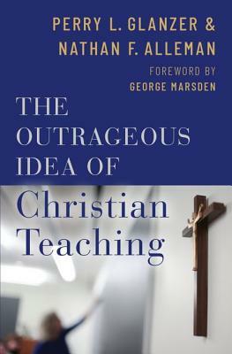 The Outrageous Idea of Christian Teaching by Perry Glanzer, Nathan Alleman