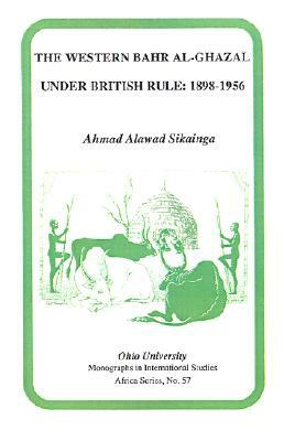 The Western Bahr Al-Ghazal Under British Rule, 1898-1956 by Ahmad Alawad Sikainga