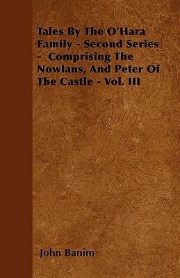 Tales by the O'Hara Family - Second Series - Comprising the Nowlans, and Peter of the Castle - Vol. III by John Banim