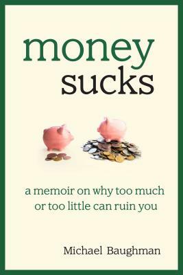 Money Sucks: A Memoir on Why Too Much or Too Little Can Ruin You by Michael Baughman