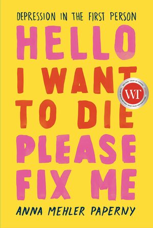 Hello I Want to Die Please Fix Me: Depression in the First Person by Anna Mehler Paperny