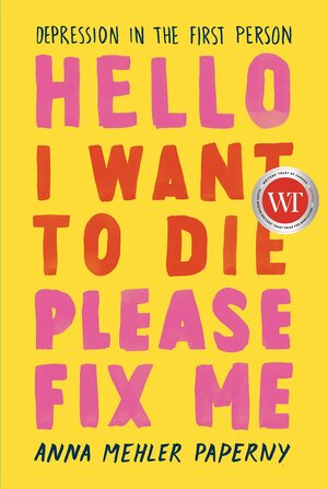 Hello I Want to Die Please Fix Me: Depression in the First Person by Anna Mehler Paperny