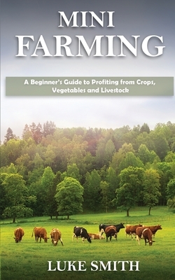 Mini Farming: A Beginner's Guide to Profiting from Crops, Vegetables and Livestock by Luke Smith