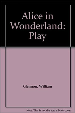 Alice in Wonderland: Play by William Glennon, Lewis Carroll