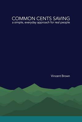 Common Cents Saving: A Simple, Everyday Approach for Real People by Vincent Brown
