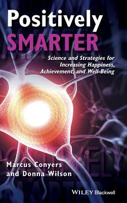 Positively Smarter: Science and Strategies for Increasing Happiness, Achievement, and Well-Being by Marcus Conyers, Donna Wilson