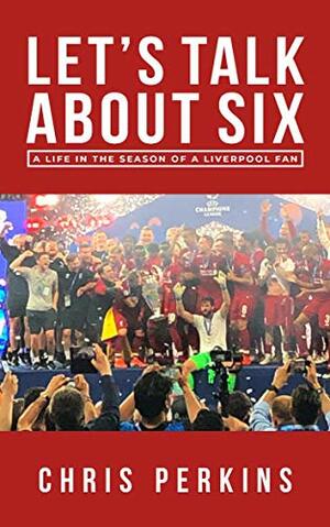 Let's Talk About Six: A Life in the Season of a Liverpool Fan by Chris Perkins