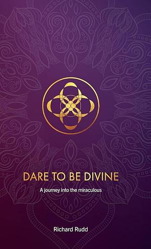 Dare to be Divine: A Journey Into the Miraculous by Richard Rudd