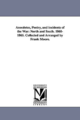 Anecdotes, Poetry, and incidents of the War: North and South. 1860-1865. Collected and Arranged by Frank Moore. by Frank Moore