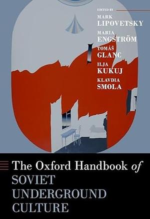 The Oxford Handbook of Soviet Underground Culture by Mark Lipovetsky, Tomás Glanc, Klavdia Smola, Maria Engström, Ilja Kukuj