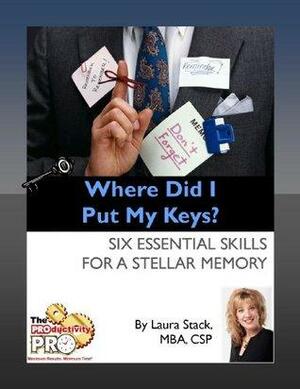 Where Did I Put My Keys?: Six Essential Skills for a Stellar Memory by Laura Stack