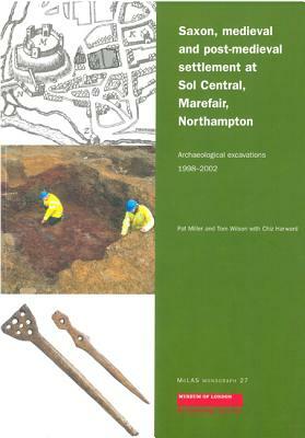 Saxon, Medieval and Post-Medieval Settlement at Sol Central, Marefair, Northampton: Archaeological Excavations 1998-2002 by Pat Miller, Chiz Harward, Tom Wilson