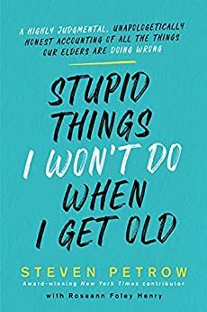 Stupid Things I Won't Do When I Get Old: A Highly Judgmental, Unapologetically Honest Accounting of All the Things Our Elders Are Doing Wrong by Steven Petrow