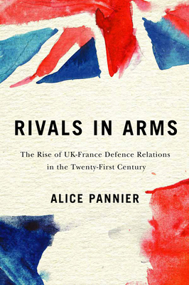 Rivals in Arms, Volume 10: The Rise of Uk-France Defence Relations in the Twenty-First Century by Alice Pannier