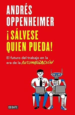 ¡Sálvese quien pueda!: El futuro del trabajo en la era de la automatización by Andrés Oppenheimer