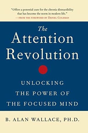 The Attention Revolution: Unlocking the Power of the Focused Mind by B. Alan Wallace