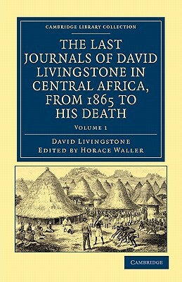 The Last Journals of David Livingstone in Central Africa, from 1865 to His Death: Continued by a Narrative of His Last Moments and Sufferings, Obtaine by David Livingstone