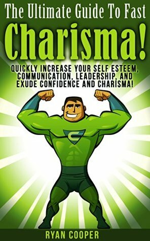 The Ultimate Guide to Fast Charisma!: Quickly Increase Your Self Esteem, Communication, Leadership, And Exude Confidence and Charisma! by Ryan Cooper