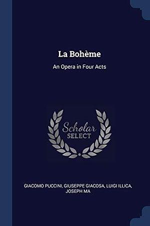 La Bohème: An Opera in Four Acts by Luigi Illica, Giuseppe Giacosa, Giuseppe Giacosa