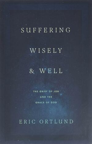 Suffering Wisely and Well: The Grief of Job and the Grace of God by Eric Ortlund