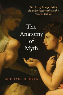 The Anatomy of Myth: The Art of Interpretation from the Presocratics to the Church Fathers by Michael Herren