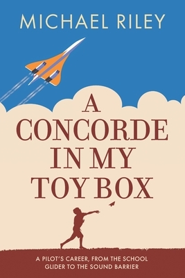 A Concorde in my Toy Box: A Pilot's Career, from the School Glider to the Sound Barrier by Mike Riley