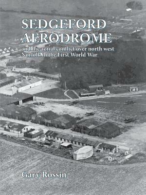 Sedgeford Aerodrome and the Aerial Conflict over North West Norfolk in the First World War by Gary Rossin