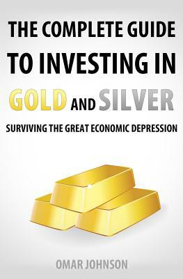 The Complete Guide To Investing In Gold And Silver: Surviving The Great Economic Depression by Omar Johnson