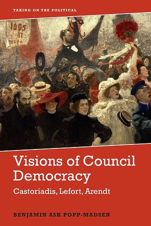 Visions of Council Democracy: Castoriadis, Arendt, Lefort by Benjamin Ask Popp-Madsen