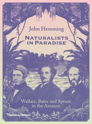 Naturalists in Paradise: Wallace, Bates and Spruce in the Amazon by John Hemming