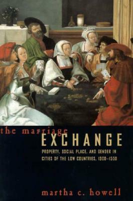 The Marriage Exchange: Property, Social Place, and Gender in Cities of the Low Countries, 1300-1550 by Martha C. Howell