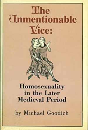 The Unmentionable Vice: Homosexuality in the Later Medieval Period by Michael Goodich