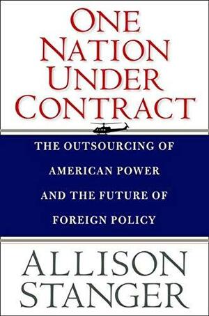 One Nation Under Contract: The Outsourcing of American Power and the Future of Foreign Policy by Allison Stanger