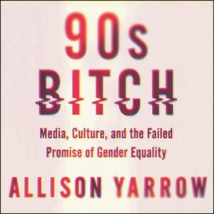 90s Bitch: Media, Culture, and the Failed Promise of Gender Equality by 