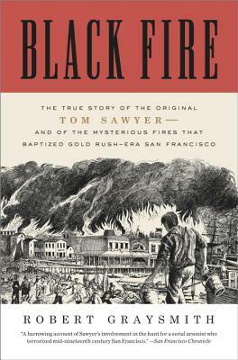Black Fire: The True Story of the Original Tom Sawyer--And of the Mysterious Fires That Baptized Gold Rush-Era San Francisco by Robert Graysmith