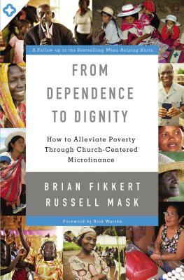 From Dependence to Dignity: How to Alleviate Poverty Through Church-Centered Microfinance by Brian Fikkert, Russell Mask
