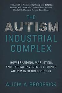 The Autism Industrial Complex: How Branding, Marketing, and Capital Investment Turned Autism into Big Business by Alicia A. Broderick