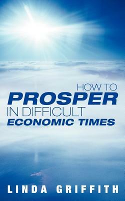 How to Prosper in Difficult Economic Times by Linda Griffith