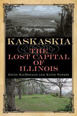 Kaskaskia: The Lost Capital of Illinois by David MacDonald, Raine Waters