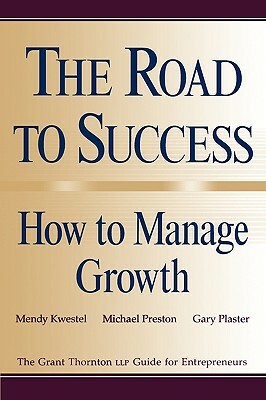 The Road to Success: How to Manage Growth: The Grant Thorton Llp Guide for Entrepreneurs by Gary Plaster, Mendy Kwestel, Michael Preston