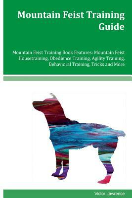 Mountain Feist Training Guide Mountain Feist Training Book Features: Mountain Feist Housetraining, Obedience Training, Agility Training, Behavioral Tr by Victor Lawrence
