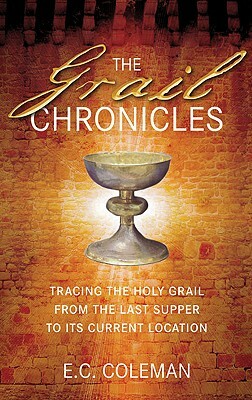 The Grail Chronicles: Tracing the Holy Grail from the Last Supper to Its Current Location by E. C. Coleman