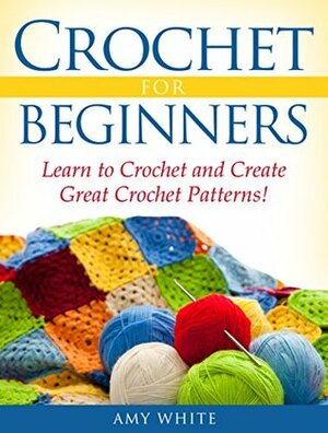 Crochet For Beginners: Learn to Crochet Quickly and Create Great Crochet Patterns! by Amy White
