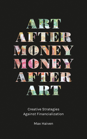Art after Money, Money after Art: Creative Strategies Against Financialization by Max Haiven