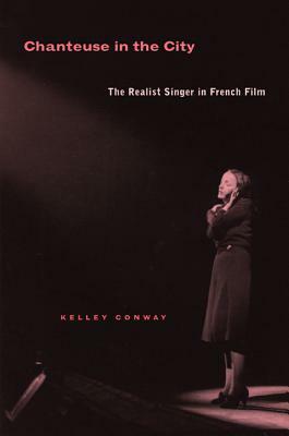 Chanteuse in the City: The Realist Singer in French Film by Kelley Conway